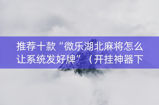 推荐十款“微乐湖北麻将怎么让系统发好牌”（开挂神器下载)
