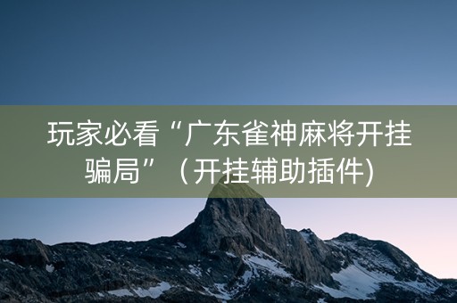 玩家必看“广东雀神麻将开挂骗局”（开挂辅助插件)