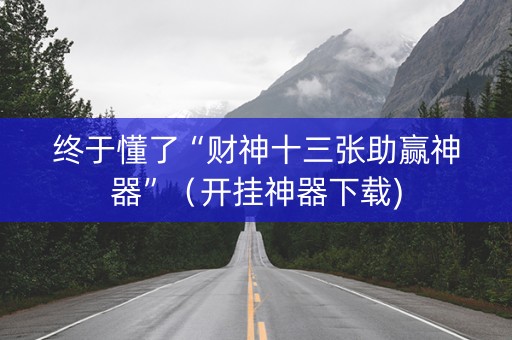 终于懂了“财神十三张助赢神器”（开挂神器下载)