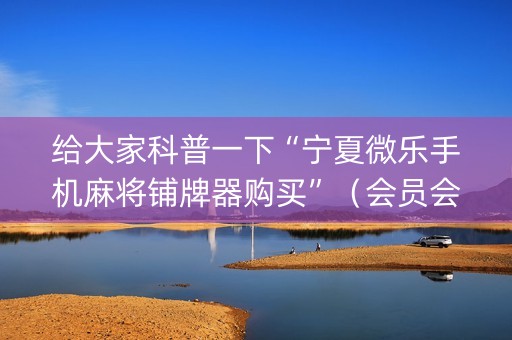给大家科普一下“宁夏微乐手机麻将铺牌器购买”（会员会提高胜率吗)