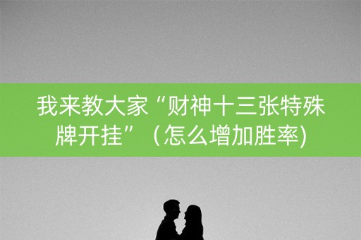 我来教大家“财神十三张特殊牌开挂”（怎么增加胜率)