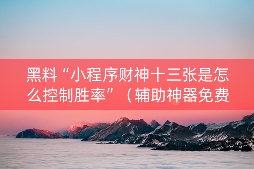 黑料“小程序财神十三张是怎么控制胜率”（辅助神器免费)