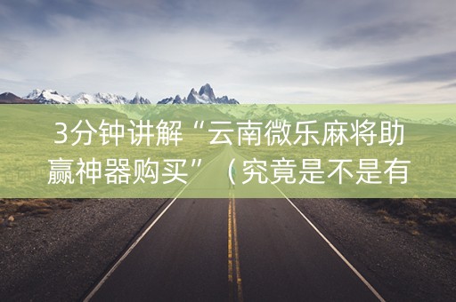 3分钟讲解“云南微乐麻将助赢神器购买”（究竟是不是有挂)