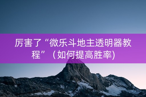 厉害了“微乐斗地主透明器教程”（如何提高胜率)