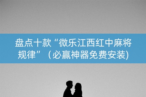 盘点十款“微乐江西红中麻将规律”（必赢神器免费安装)