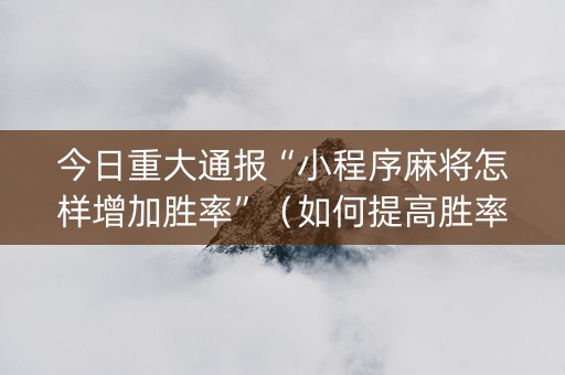 今日重大通报“小程序麻将怎样增加胜率”（如何提高胜率)