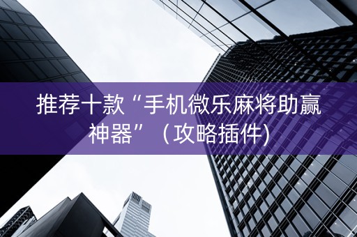 推荐十款“手机微乐麻将助赢神器”（攻略插件)