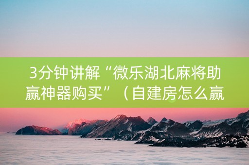 3分钟讲解“微乐湖北麻将助赢神器购买”（自建房怎么赢)