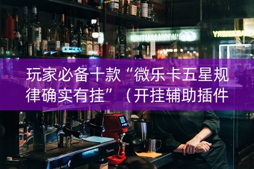 玩家必备十款“微乐卡五星规律确实有挂”（开挂辅助插件)