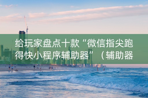 给玩家盘点十款“微信指尖跑得快小程序辅助器”（辅助器下载)