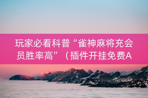 玩家必看科普“雀神麻将充会员胜率高”（插件开挂免费AI)