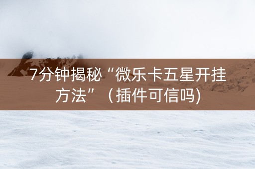 7分钟揭秘“微乐卡五星开挂方法”（插件可信吗)