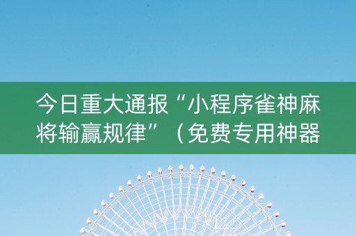 今日重大通报“小程序雀神麻将输赢规律”（免费专用神器)