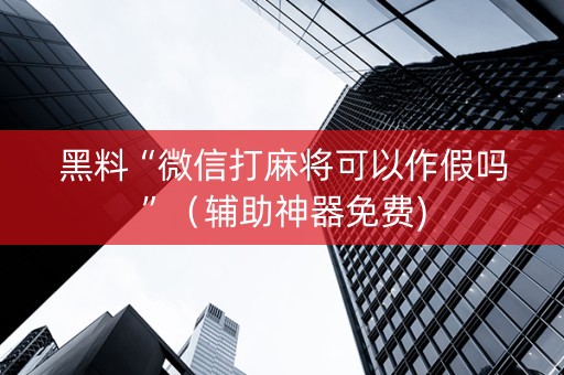 黑料“微信打麻将可以作假吗”（辅助神器免费)