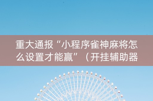 重大通报“小程序雀神麻将怎么设置才能赢”（开挂辅助器插件)
