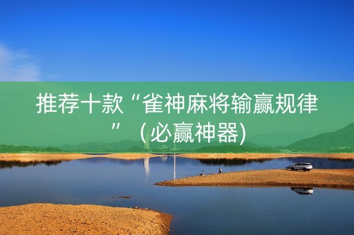 推荐十款“雀神麻将输赢规律”（必赢神器)