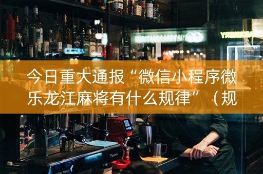 今日重大通报“微信小程序微乐龙江麻将有什么规律”（规律确实有挂)
