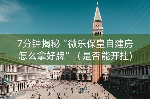 7分钟揭秘“微乐保皇自建房怎么拿好牌”（是否能开挂)