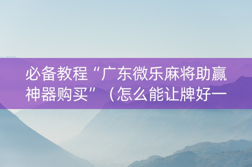 必备教程“广东微乐麻将助赢神器购买”（怎么能让牌好一点)