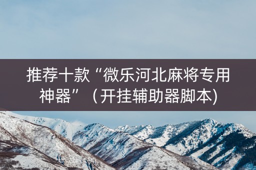 推荐十款“微乐河北麻将专用神器”（开挂辅助器脚本)