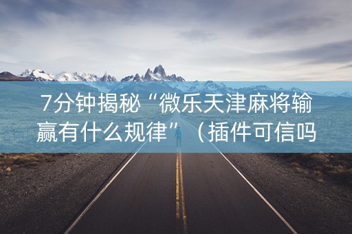 7分钟揭秘“微乐天津麻将输赢有什么规律”（插件可信吗)