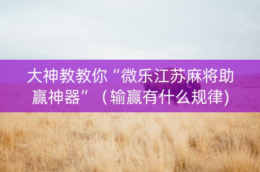 大神教教你“微乐江苏麻将助赢神器”（输赢有什么规律)