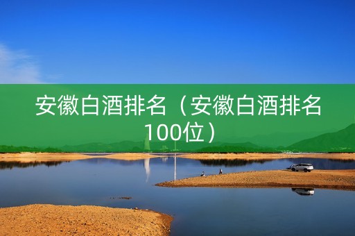安徽白酒排名（安徽白酒排名100位）