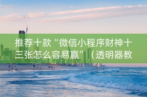 推荐十款“微信小程序财神十三张怎么容易赢”（透明器教程)