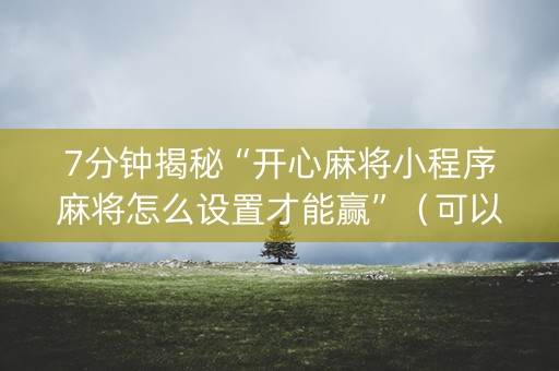7分钟揭秘“开心麻将小程序麻将怎么设置才能赢”（可以设置输赢吗)