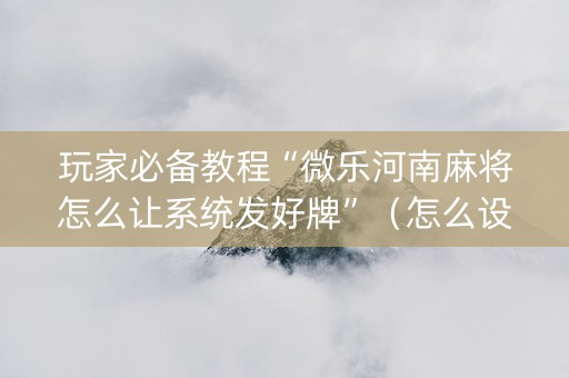 玩家必备教程“微乐河南麻将怎么让系统发好牌”（怎么设置才能赢)