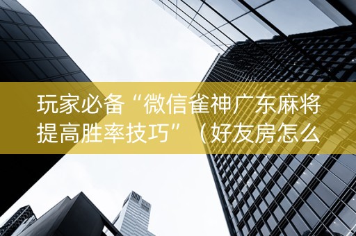 玩家必备“微信雀神广东麻将提高胜率技巧”（好友房怎么才能赢)