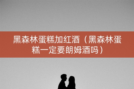 黑森林蛋糕加红酒（黑森林蛋糕一定要朗姆酒吗）