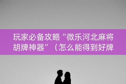 玩家必备攻略“微乐河北麻将胡牌神器”（怎么能得到好牌)