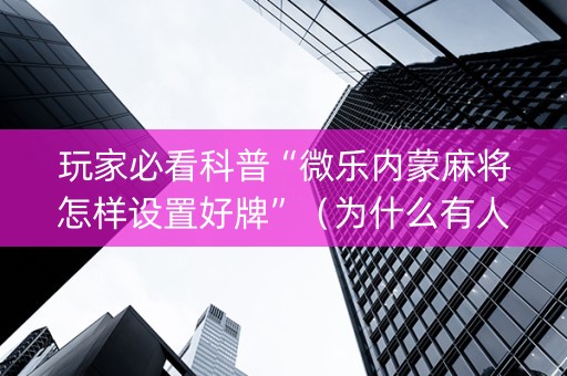 玩家必看科普“微乐内蒙麻将怎样设置好牌”（为什么有人一直赢)