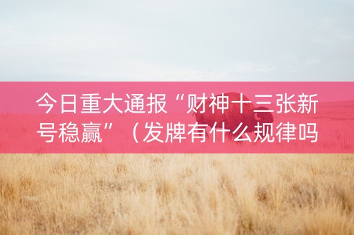 今日重大通报“财神十三张新号稳赢”（发牌有什么规律吗)