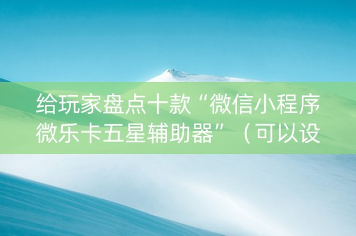 给玩家盘点十款“微信小程序微乐卡五星辅助器”（可以设置输赢吗)