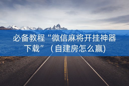 必备教程“微信麻将开挂神器下载”（自建房怎么赢)
