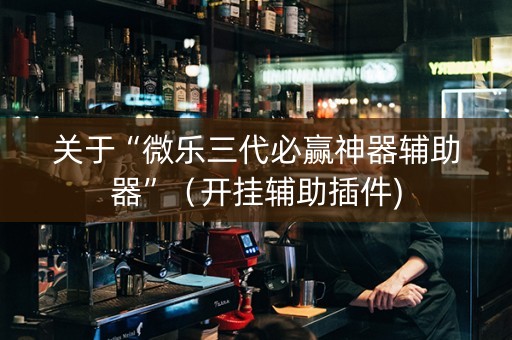 关于“微乐三代必赢神器辅助器”（开挂辅助插件)