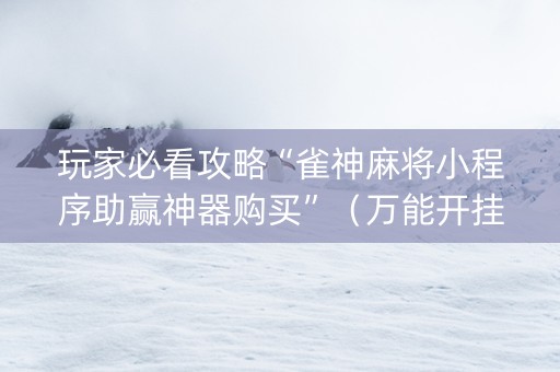 玩家必看攻略“雀神麻将小程序助赢神器购买”（万能开挂神器)
