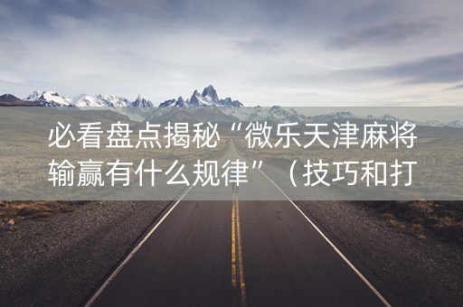 必看盘点揭秘“微乐天津麻将输赢有什么规律”（技巧和打好牌方法)
