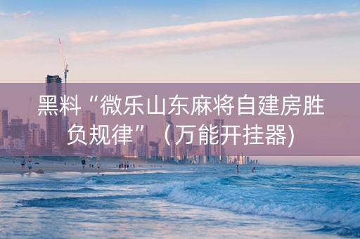 黑料“微乐山东麻将自建房胜负规律”（万能开挂器)