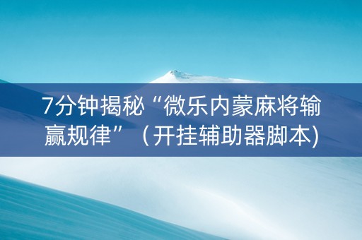 7分钟揭秘“微乐内蒙麻将输赢规律”（开挂辅助器脚本)