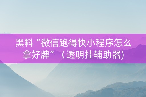 黑料“微信跑得快小程序怎么拿好牌”（透明挂辅助器)