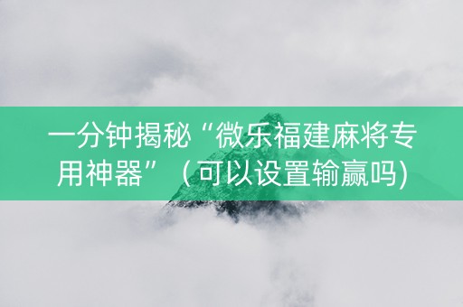 一分钟揭秘“微乐福建麻将专用神器”（可以设置输赢吗)