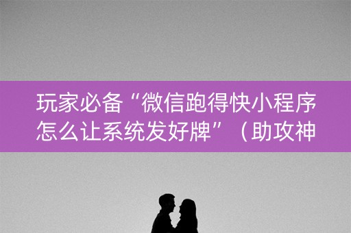 玩家必备“微信跑得快小程序怎么让系统发好牌”（助攻神器)