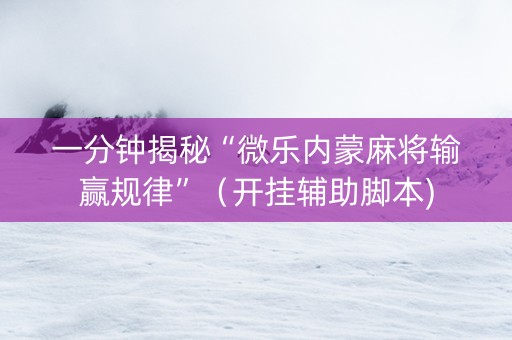 一分钟揭秘“微乐内蒙麻将输赢规律”（开挂辅助脚本)