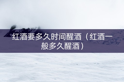 红酒要多久时间醒酒（红酒一般多久醒酒）