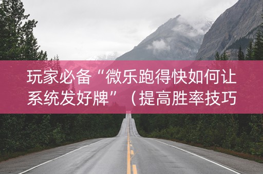 玩家必备“微乐跑得快如何让系统发好牌”（提高胜率技巧)