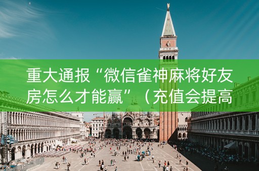 重大通报“微信雀神麻将好友房怎么才能赢”（充值会提高胜率么)
