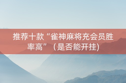 推荐十款“雀神麻将充会员胜率高”（是否能开挂)